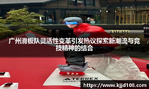 广州滑板队灵活性变革引发热议探索新潮流与竞技精神的结合
