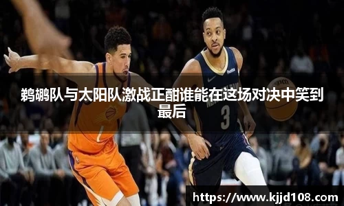 鹈鹕队与太阳队激战正酣谁能在这场对决中笑到最后
