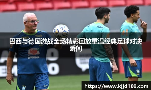 巴西与德国激战全场精彩回放重温经典足球对决瞬间