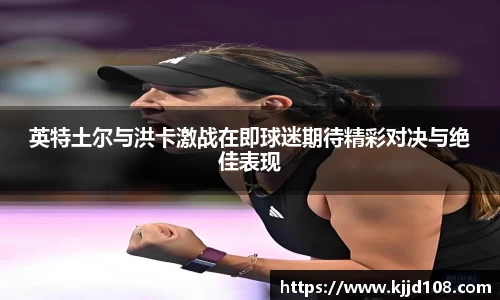 英特土尔与洪卡激战在即球迷期待精彩对决与绝佳表现